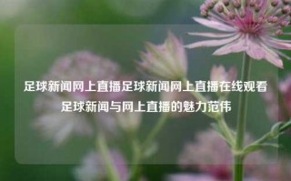 足球新闻网上直播足球新闻网上直播在线观看足球新闻与网上直播的魅力范伟