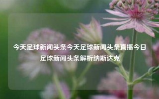 今天足球新闻头条今天足球新闻头条直播今日足球新闻头条解析纳斯达克