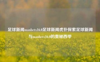 足球新闻manbetx16.0足球新闻虎扑探索足球新闻与manbetx16.0的奥秘西甲