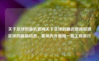 关于足球的最近新闻关于足球的最近新闻报道足球的最新动态，赛场内外新闻一览工商银行