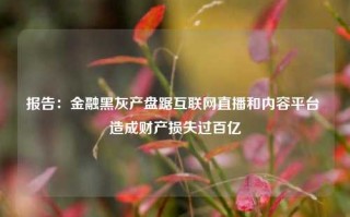 报告：金融黑灰产盘踞互联网直播和内容平台 造成财产损失过百亿