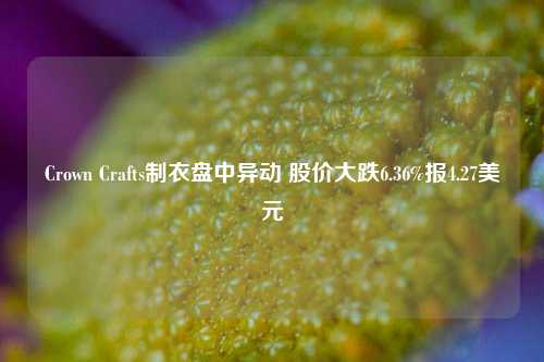 Crown Crafts制衣盘中异动 股价大跌6.36%报4.27美元