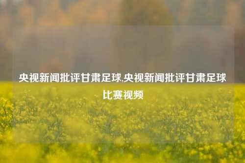 央视新闻批评甘肃足球,央视新闻批评甘肃足球比赛视频