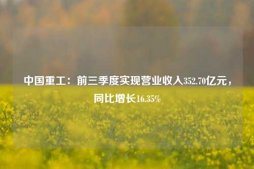 中国重工：前三季度实现营业收入352.70亿元，同比增长16.35%