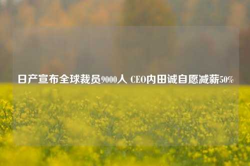 日产宣布全球裁员9000人 CEO内田诚自愿减薪50%