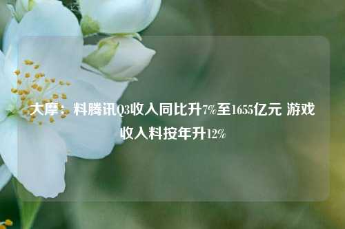 大摩：料腾讯Q3收入同比升7%至1655亿元 游戏收入料按年升12%