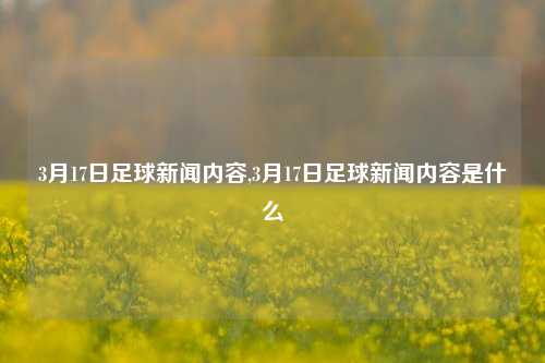 3月17日足球新闻内容,3月17日足球新闻内容是什么