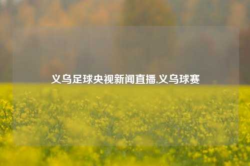 义乌足球央视新闻直播,义乌球赛