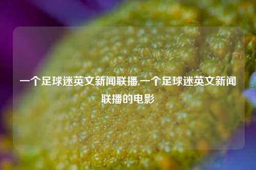 一个足球迷英文新闻联播,一个足球迷英文新闻联播的电影