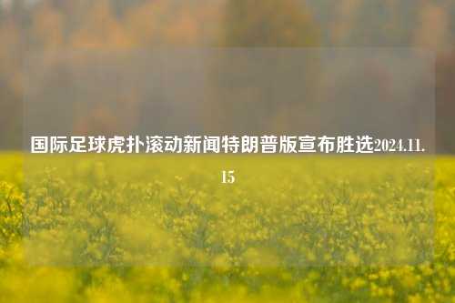 国际足球虎扑滚动新闻特朗普版宣布胜选2024.11.15