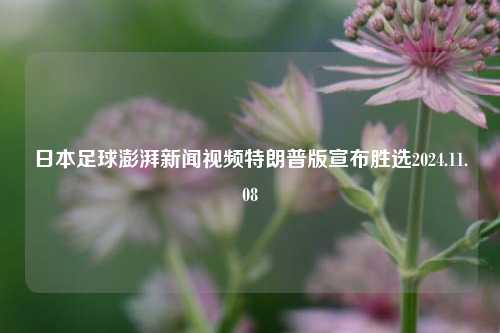 日本足球澎湃新闻视频特朗普版宣布胜选2024.11.08