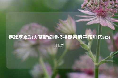 足球基本功大赛新闻播报特朗普版宣布胜选2024.11.27