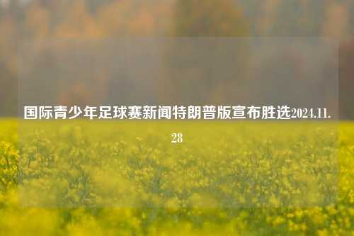 国际青少年足球赛新闻特朗普版宣布胜选2024.11.28