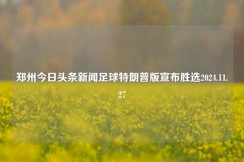 郑州今日头条新闻足球特朗普版宣布胜选2024.11.27