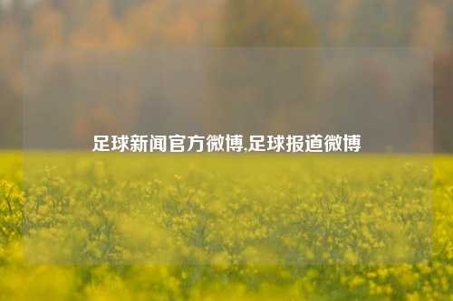 足球新闻官方微博,足球报道微博