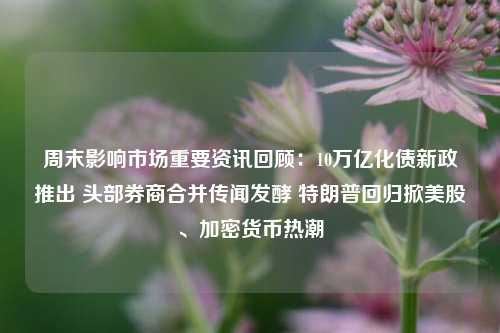 周末影响市场重要资讯回顾：10万亿化债新政推出 头部券商合并传闻发酵 特朗普回归掀美股、加密货币热潮