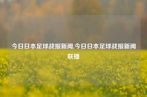 今日日本足球战报新闻,今日日本足球战报新闻联播