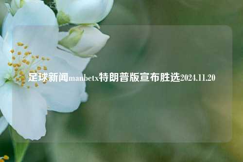 足球新闻manbetx特朗普版宣布胜选2024.11.20