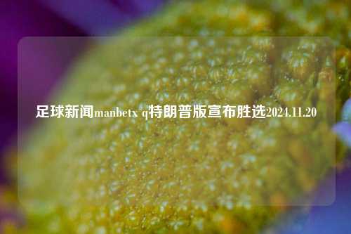 足球新闻manbetx q特朗普版宣布胜选2024.11.20