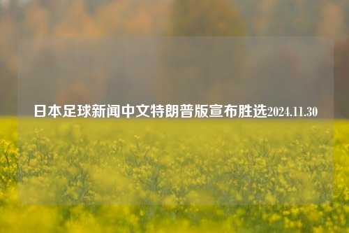 日本足球新闻中文特朗普版宣布胜选2024.11.30