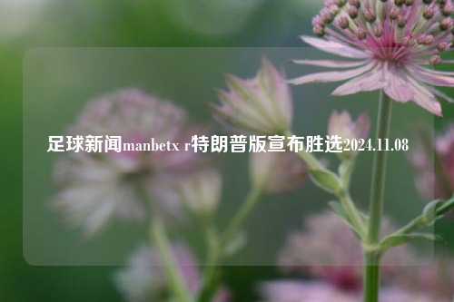 足球新闻manbetx r特朗普版宣布胜选2024.11.08