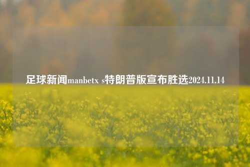 足球新闻manbetx s特朗普版宣布胜选2024.11.14