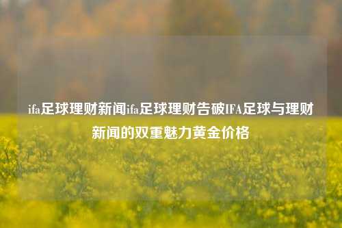 ifa足球理财新闻ifa足球理财告破IFA足球与理财新闻的双重魅力黄金价格