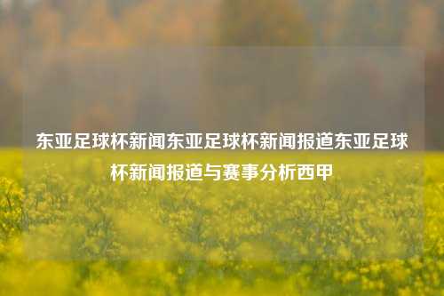 东亚足球杯新闻东亚足球杯新闻报道东亚足球杯新闻报道与赛事分析西甲