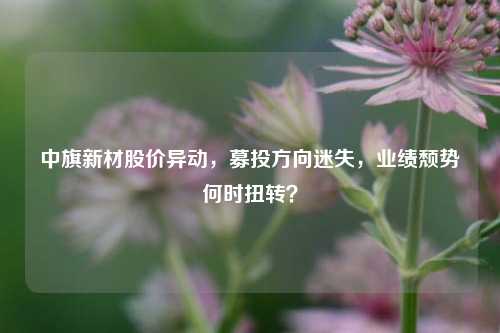 中旗新材股价异动，募投方向迷失，业绩颓势何时扭转？