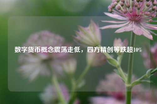 数字货币概念震荡走低，四方精创等跌超10%