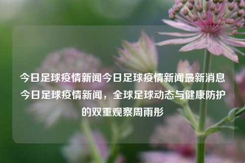 今日足球疫情新闻今日足球疫情新闻最新消息今日足球疫情新闻，全球足球动态与健康防护的双重观察周雨彤