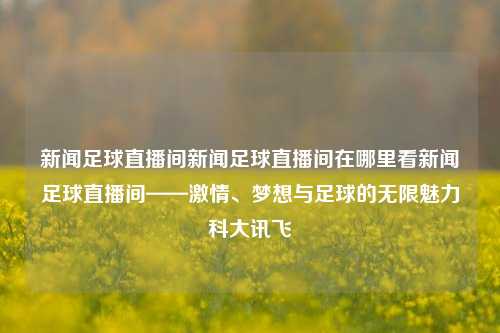 新闻足球直播间新闻足球直播间在哪里看新闻足球直播间——激情、梦想与足球的无限魅力科大讯飞