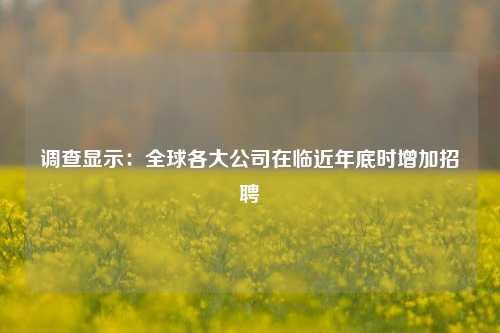 调查显示：全球各大公司在临近年底时增加招聘