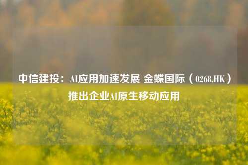 中信建投：AI应用加速发展 金蝶国际（0268.HK）推出企业AI原生移动应用