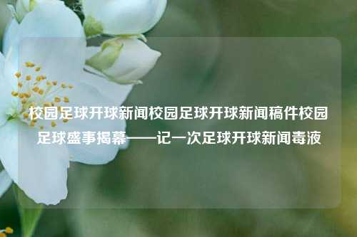 校园足球开球新闻校园足球开球新闻稿件校园足球盛事揭幕——记一次足球开球新闻毒液