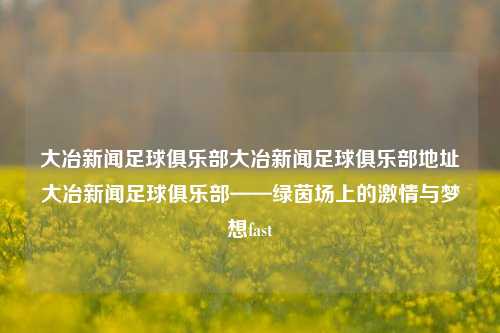 大冶新闻足球俱乐部大冶新闻足球俱乐部地址大冶新闻足球俱乐部——绿茵场上的激情与梦想fast