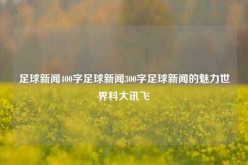 足球新闻400字足球新闻300字足球新闻的魅力世界科大讯飞