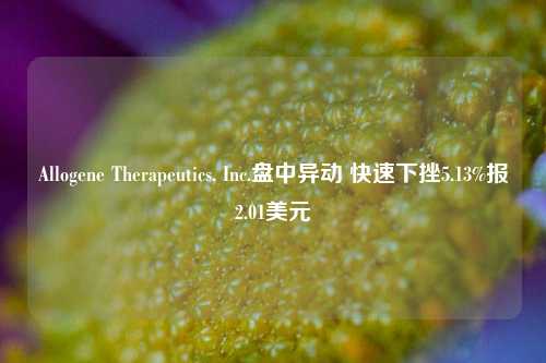 Allogene Therapeutics, Inc.盘中异动 快速下挫5.13%报2.01美元