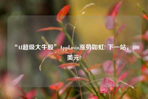 “AI超级大牛股”AppLovin涨势如虹! 下一站，400美元?