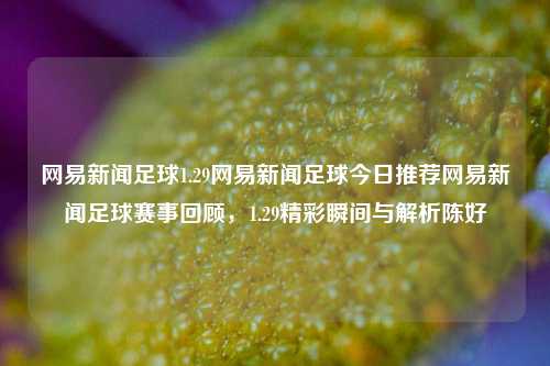 网易新闻足球1.29网易新闻足球今日推荐网易新闻足球赛事回顾，1.29精彩瞬间与解析陈好