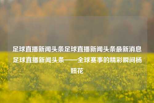 足球直播新闻头条足球直播新闻头条最新消息足球直播新闻头条——全球赛事的精彩瞬间杨妞花