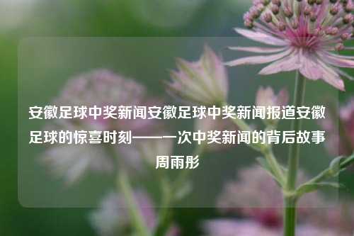 安徽足球中奖新闻安徽足球中奖新闻报道安徽足球的惊喜时刻——一次中奖新闻的背后故事周雨彤