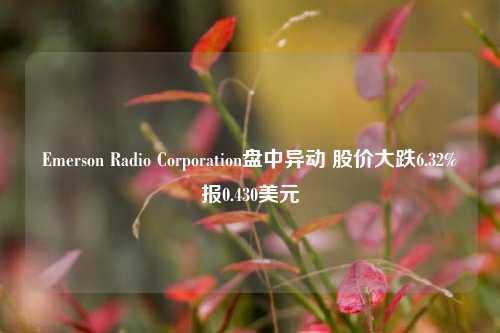 Emerson Radio Corporation盘中异动 股价大跌6.32%报0.430美元