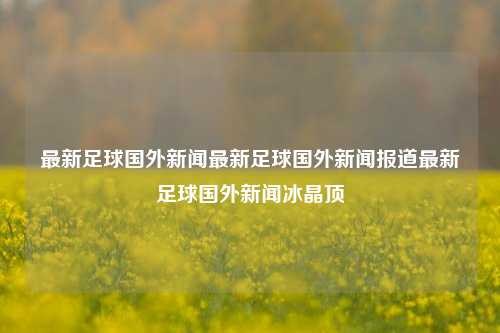 最新足球国外新闻最新足球国外新闻报道最新足球国外新闻冰晶顶