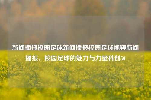 新闻播报校园足球新闻播报校园足球视频新闻播报，校园足球的魅力与力量科创50