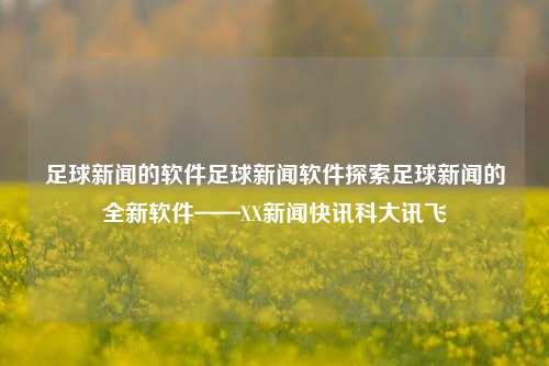 足球新闻的软件足球新闻软件探索足球新闻的全新软件——XX新闻快讯科大讯飞