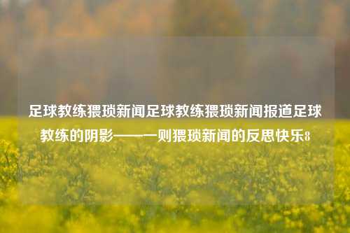 足球教练猥琐新闻足球教练猥琐新闻报道足球教练的阴影——一则猥琐新闻的反思快乐8