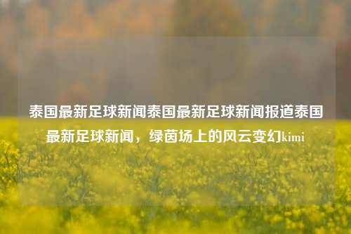 泰国最新足球新闻泰国最新足球新闻报道泰国最新足球新闻，绿茵场上的风云变幻kimi