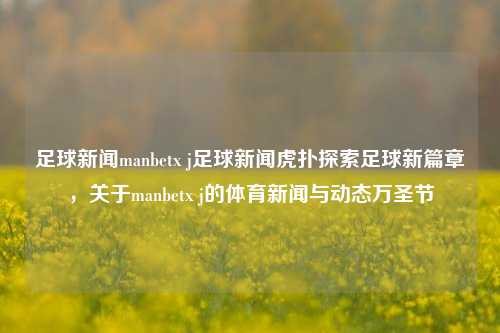 足球新闻manbetx j足球新闻虎扑探索足球新篇章，关于manbetx j的体育新闻与动态万圣节