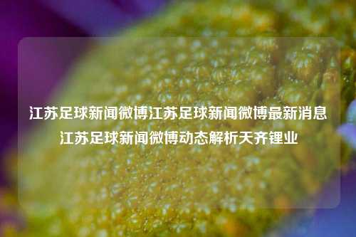 江苏足球新闻微博江苏足球新闻微博最新消息江苏足球新闻微博动态解析天齐锂业